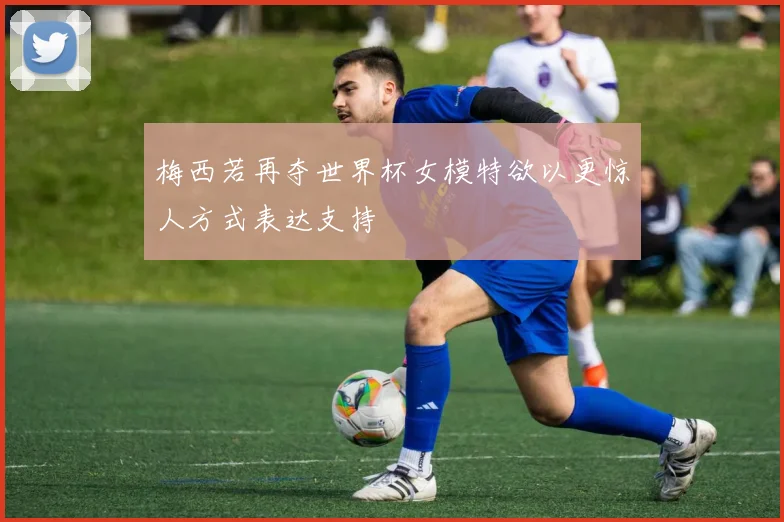 梅西若再夺世界杯女模特欲以更惊人方式表达支持