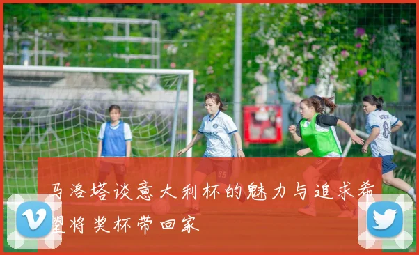 马洛塔谈意大利杯的魅力与追求希望将奖杯带回家