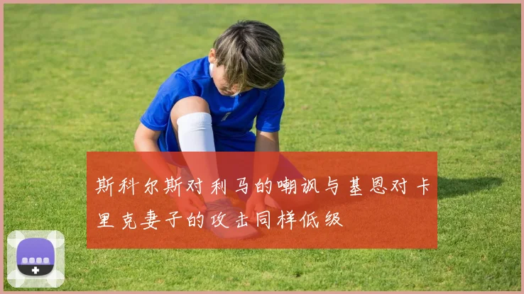 斯科尔斯对利马的嘲讽与基恩对卡里克妻子的攻击同样低级