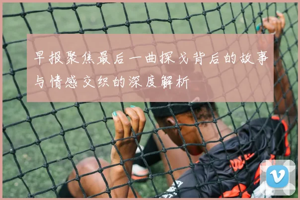 早报聚焦最后一曲探戈背后的故事与情感交织的深度解析