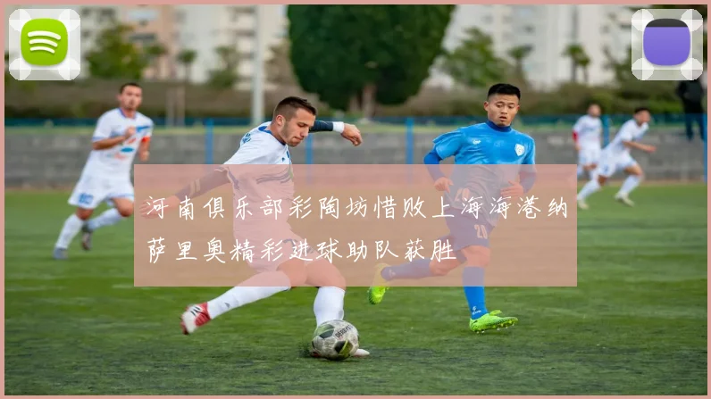 河南俱乐部彩陶坊惜败上海海港纳萨里奥精彩进球助队获胜