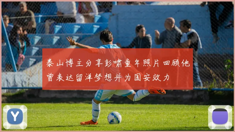 泰山博主分享彭啸童年照片回顾他曾表达留洋梦想并为国安效力