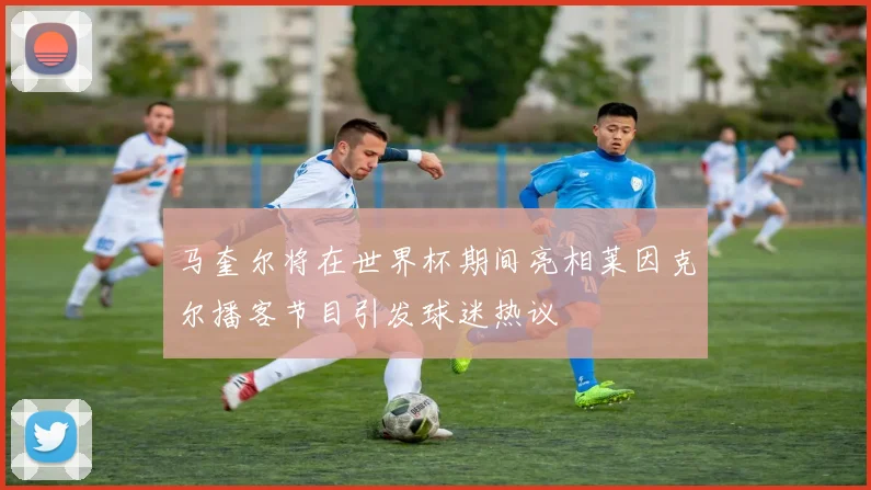 马奎尔将在世界杯期间亮相莱因克尔播客节目引发球迷热议