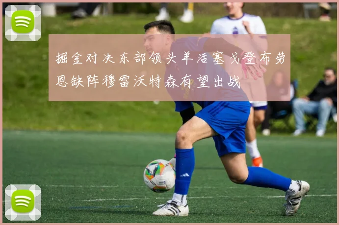 掘金对决东部领头羊活塞戈登布劳恩缺阵穆雷沃特森有望出战