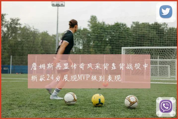 詹姆斯再显传奇风采背靠背战役中斩获24分展现MVP级别表现
