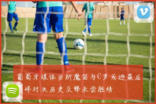 葡萄牙媒体分析魔笛与C罗或迎最后巅峰对决历史交锋未尝胜绩