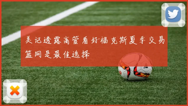 美记透露高管看好福克斯夏季交易篮网是最佳选择