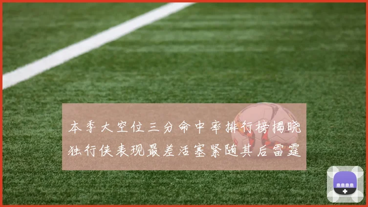 本季大空位三分命中率排行榜揭晓独行侠表现最差活塞紧随其后雷霆排名第九