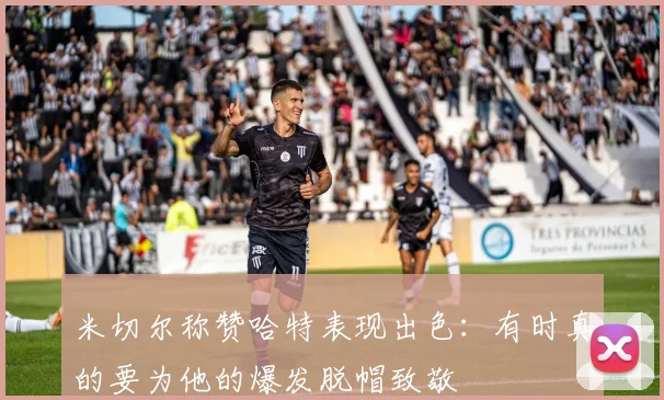 米切尔称赞哈特表现出色：有时真的要为他的爆发脱帽致敬