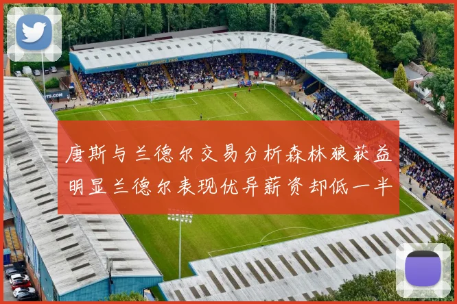 唐斯与兰德尔交易分析森林狼获益明显兰德尔表现优异薪资却低一半