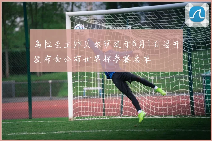 乌拉圭主帅贝尔萨定于6月1日召开发布会公布世界杯参赛名单