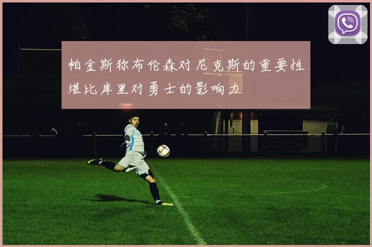 帕金斯称布伦森对尼克斯的重要性堪比库里对勇士的影响力