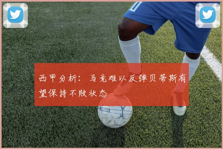 西甲分析：马竞难以反弹贝蒂斯有望保持不败状态