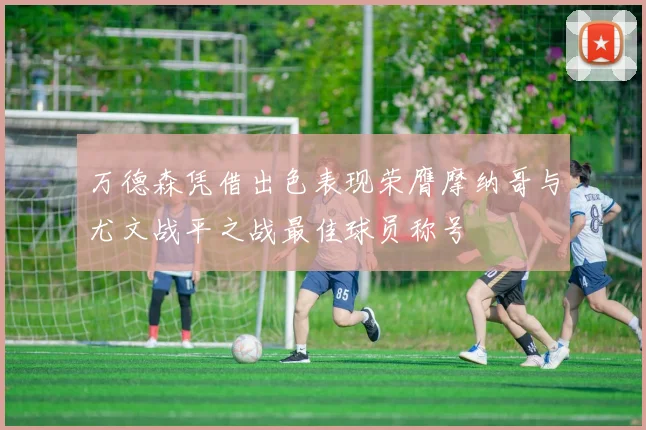 万德森凭借出色表现荣膺摩纳哥与尤文战平之战最佳球员称号