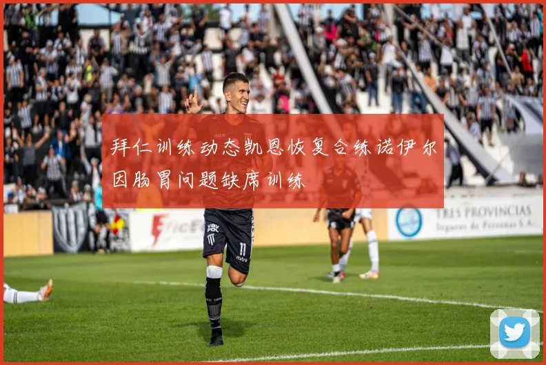 拜仁训练动态凯恩恢复合练诺伊尔因肠胃问题缺席训练