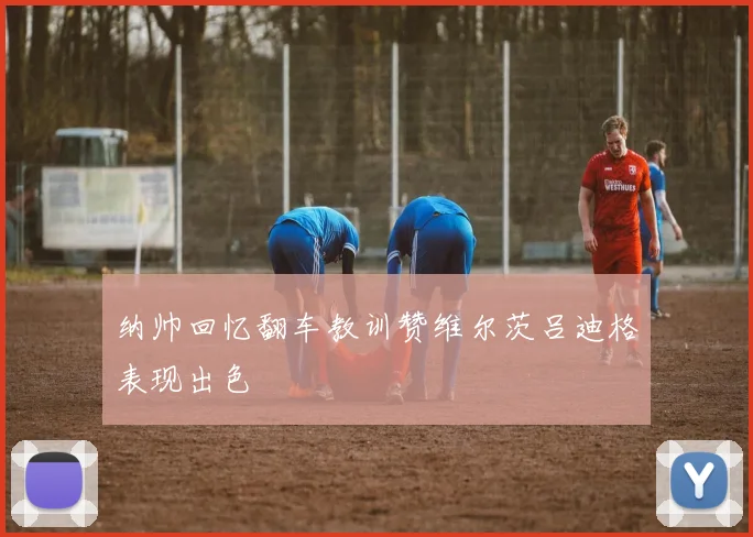 纳帅回忆翻车教训赞维尔茨吕迪格表现出色