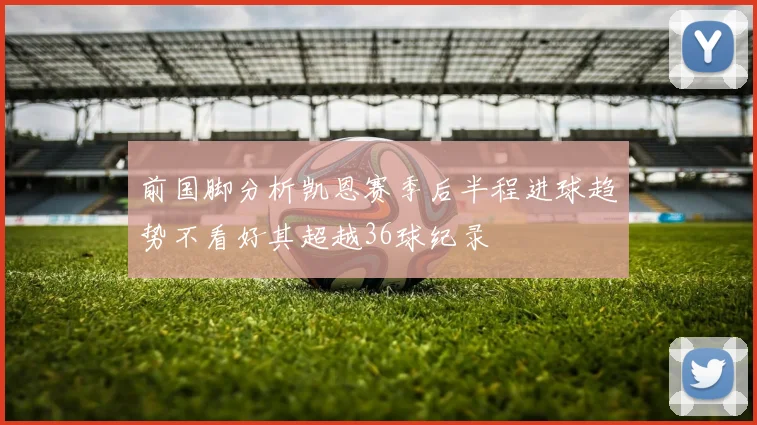 前国脚分析凯恩赛季后半程进球趋势不看好其超越36球纪录