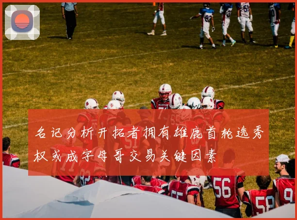 名记分析开拓者拥有雄鹿首轮选秀权或成字母哥交易关键因素