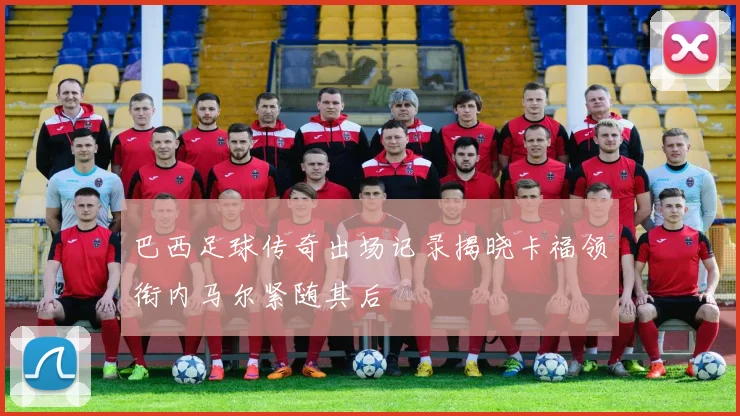 巴西足球传奇出场记录揭晓卡福领衔内马尔紧随其后