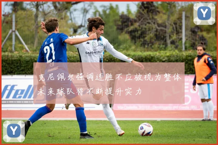 克尼佩尔强调连胜不应被视为整体未来球队将不断提升实力