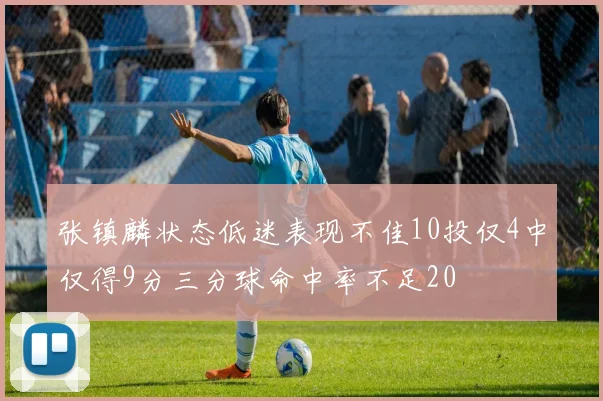 张镇麟状态低迷表现不佳10投仅4中仅得9分三分球命中率不足20
